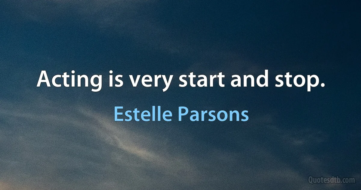 Acting is very start and stop. (Estelle Parsons)