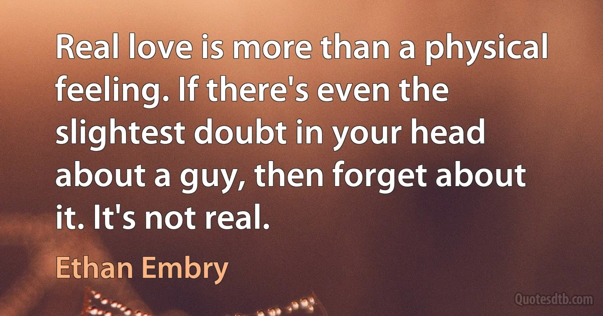 Real love is more than a physical feeling. If there's even the slightest doubt in your head about a guy, then forget about it. It's not real. (Ethan Embry)