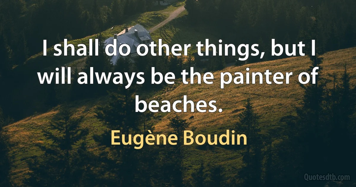 I shall do other things, but I will always be the painter of beaches. (Eugène Boudin)