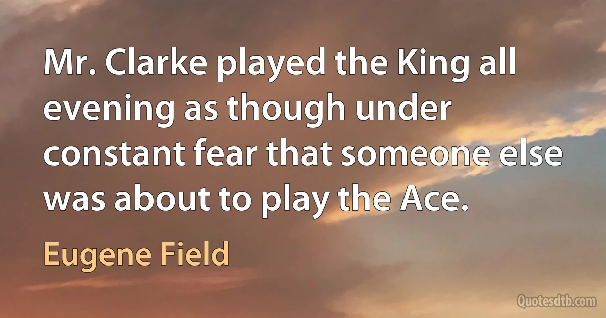 Mr. Clarke played the King all evening as though under constant fear that someone else was about to play the Ace. (Eugene Field)