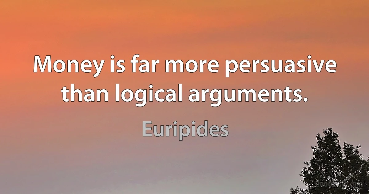 Money is far more persuasive than logical arguments. (Euripides)