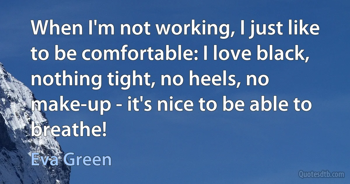 When I'm not working, I just like to be comfortable: I love black, nothing tight, no heels, no make-up - it's nice to be able to breathe! (Eva Green)