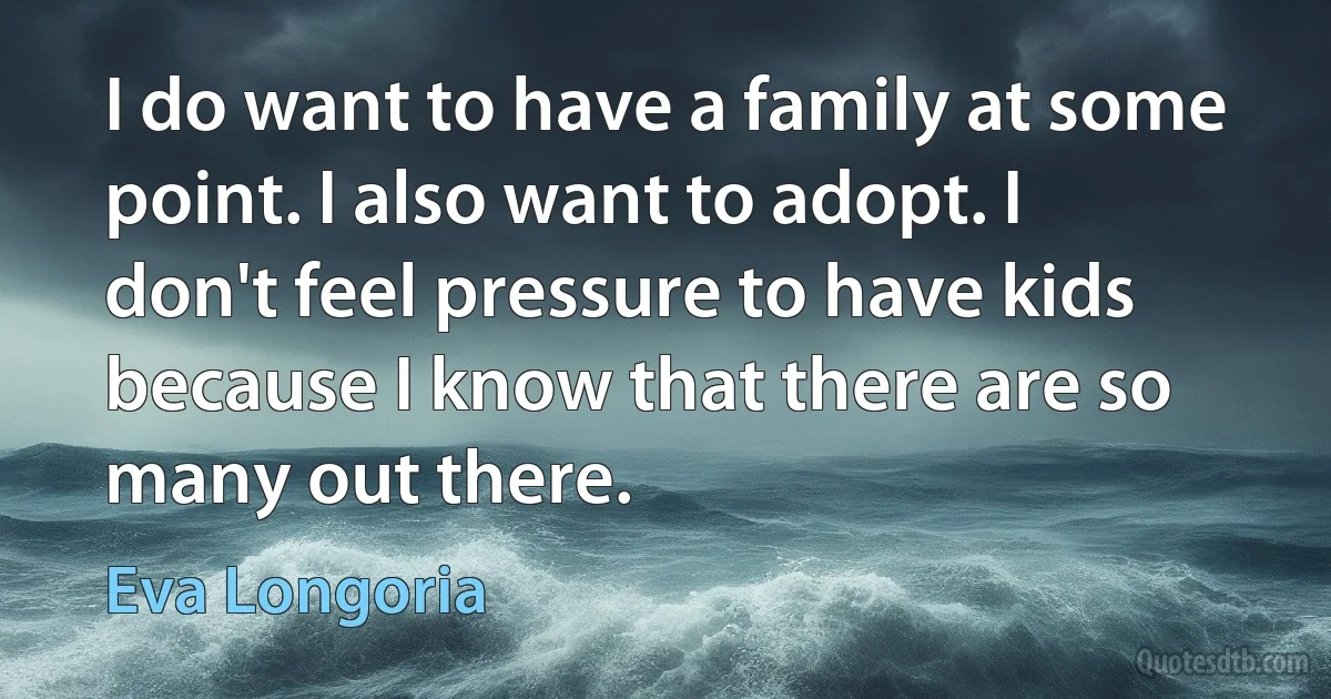 I do want to have a family at some point. I also want to adopt. I don't feel pressure to have kids because I know that there are so many out there. (Eva Longoria)