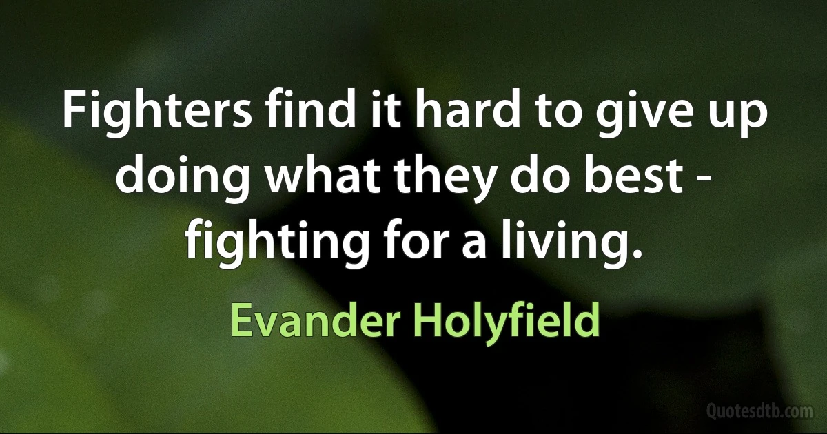 Fighters find it hard to give up doing what they do best - fighting for a living. (Evander Holyfield)