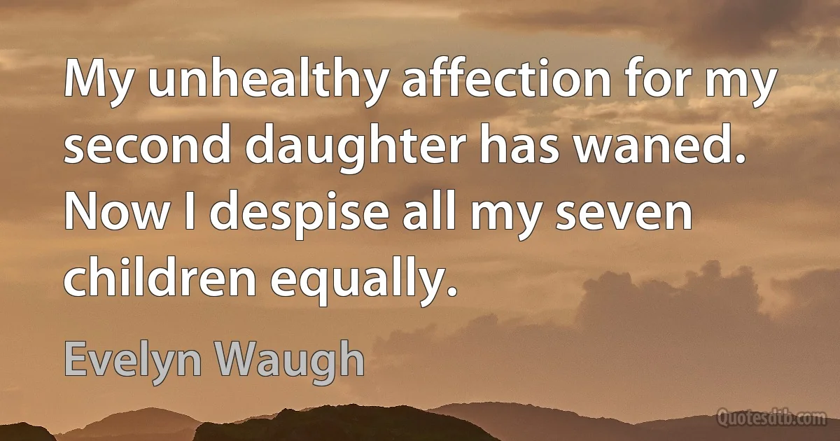 My unhealthy affection for my second daughter has waned. Now I despise all my seven children equally. (Evelyn Waugh)