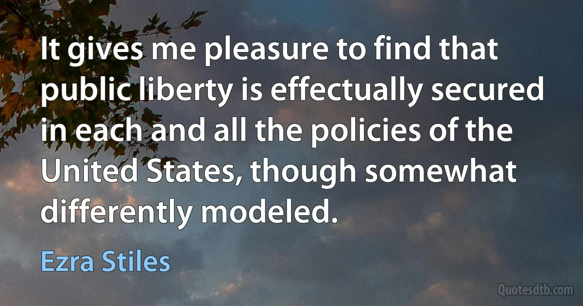 It gives me pleasure to find that public liberty is effectually secured in each and all the policies of the United States, though somewhat differently modeled. (Ezra Stiles)