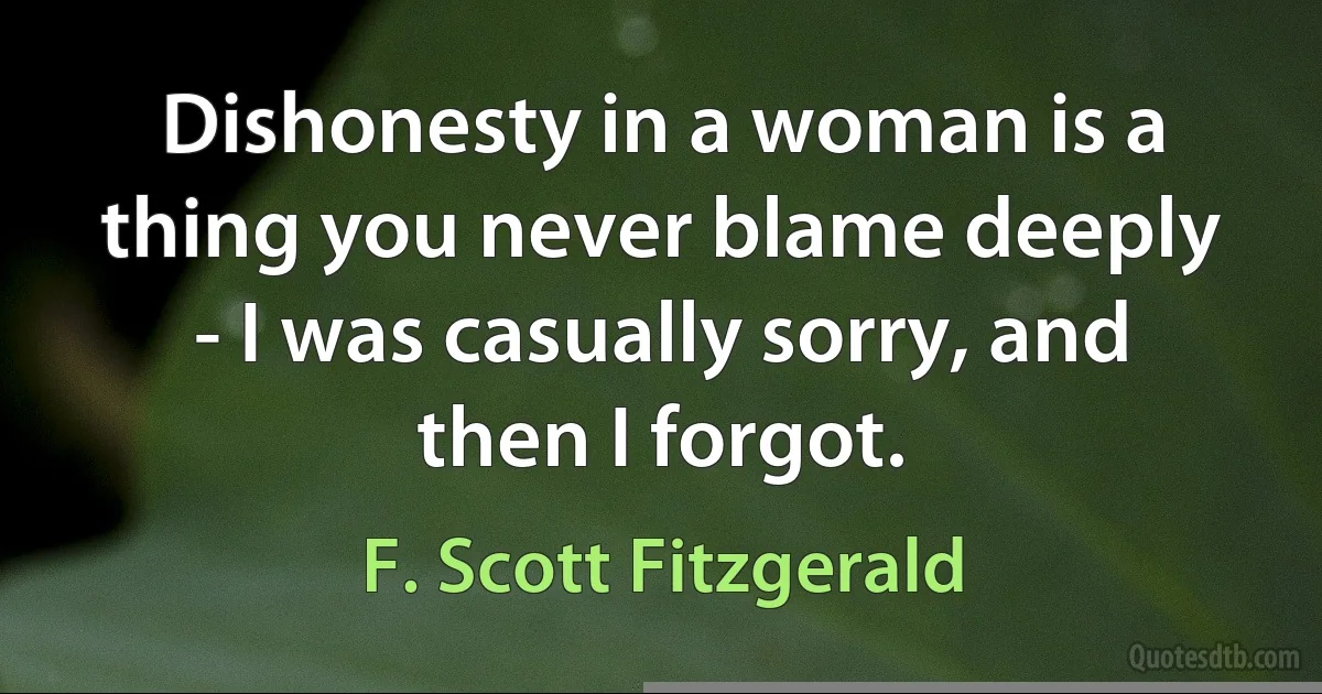 Dishonesty in a woman is a thing you never blame deeply - I was casually sorry, and then I forgot. (F. Scott Fitzgerald)