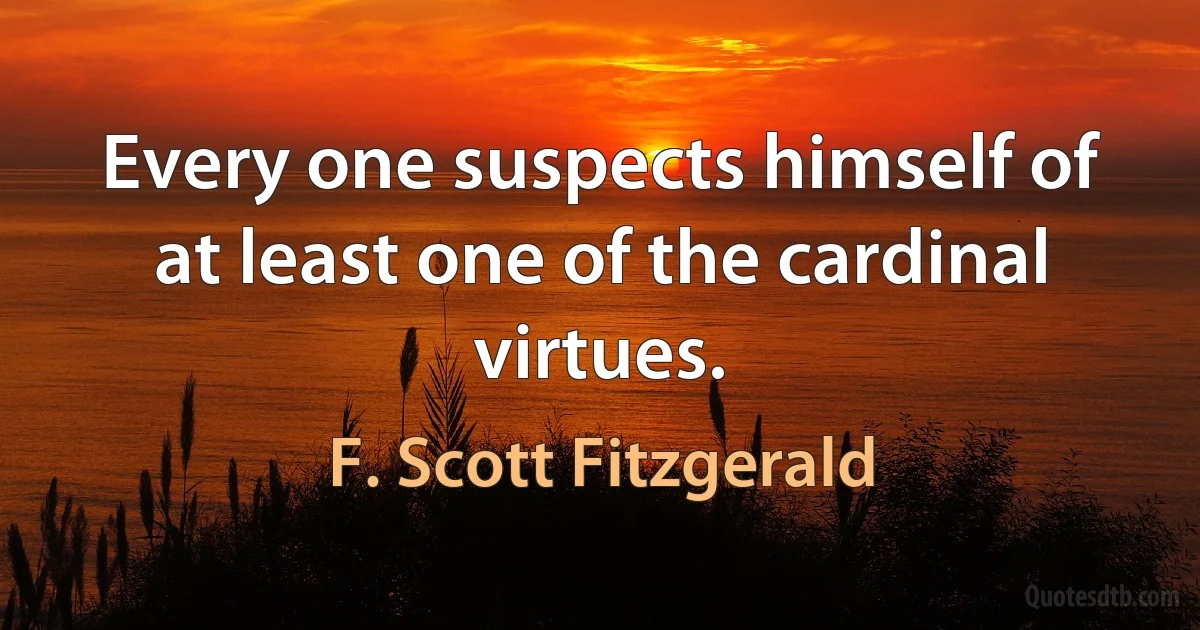 Every one suspects himself of at least one of the cardinal virtues. (F. Scott Fitzgerald)