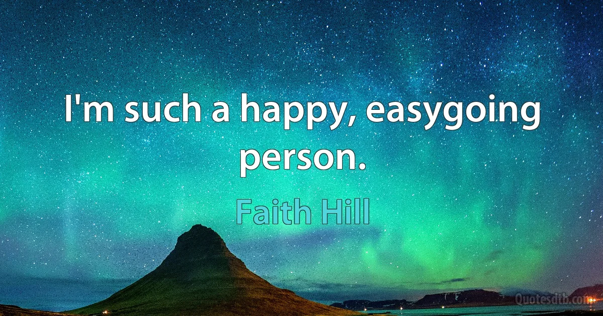 I'm such a happy, easygoing person. (Faith Hill)