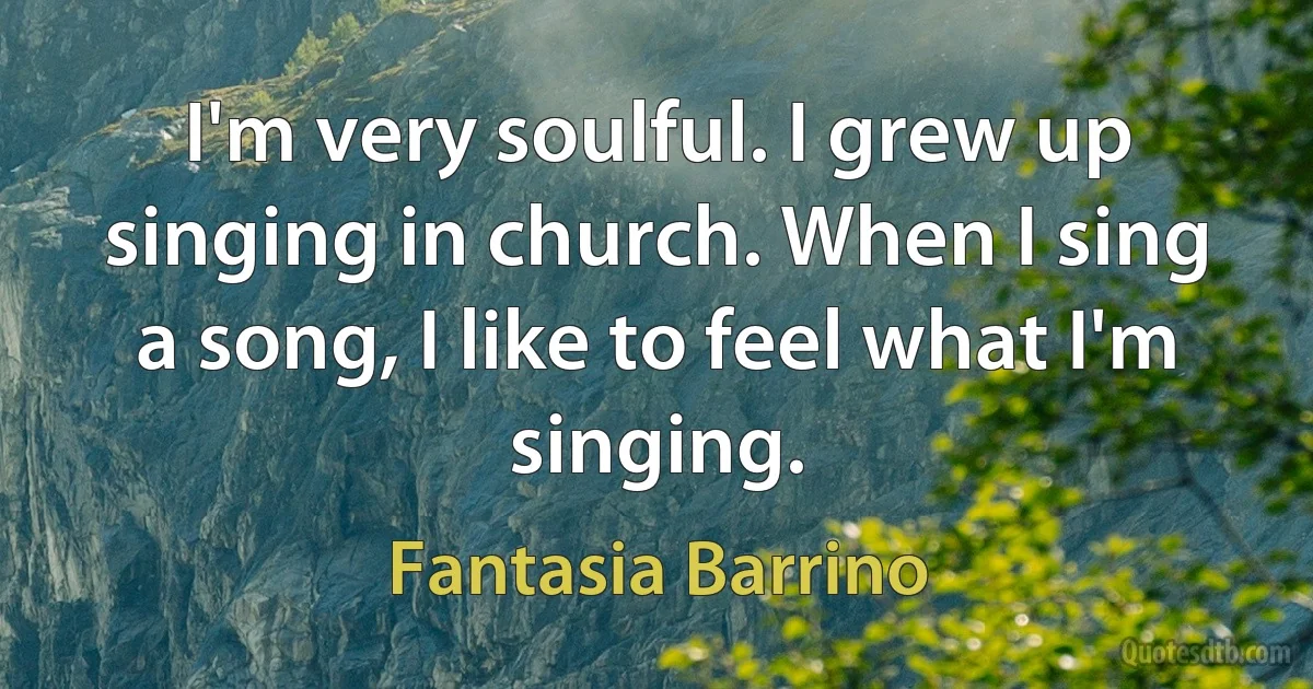 I'm very soulful. I grew up singing in church. When I sing a song, I like to feel what I'm singing. (Fantasia Barrino)