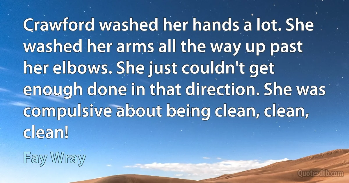 Crawford washed her hands a lot. She washed her arms all the way up past her elbows. She just couldn't get enough done in that direction. She was compulsive about being clean, clean, clean! (Fay Wray)