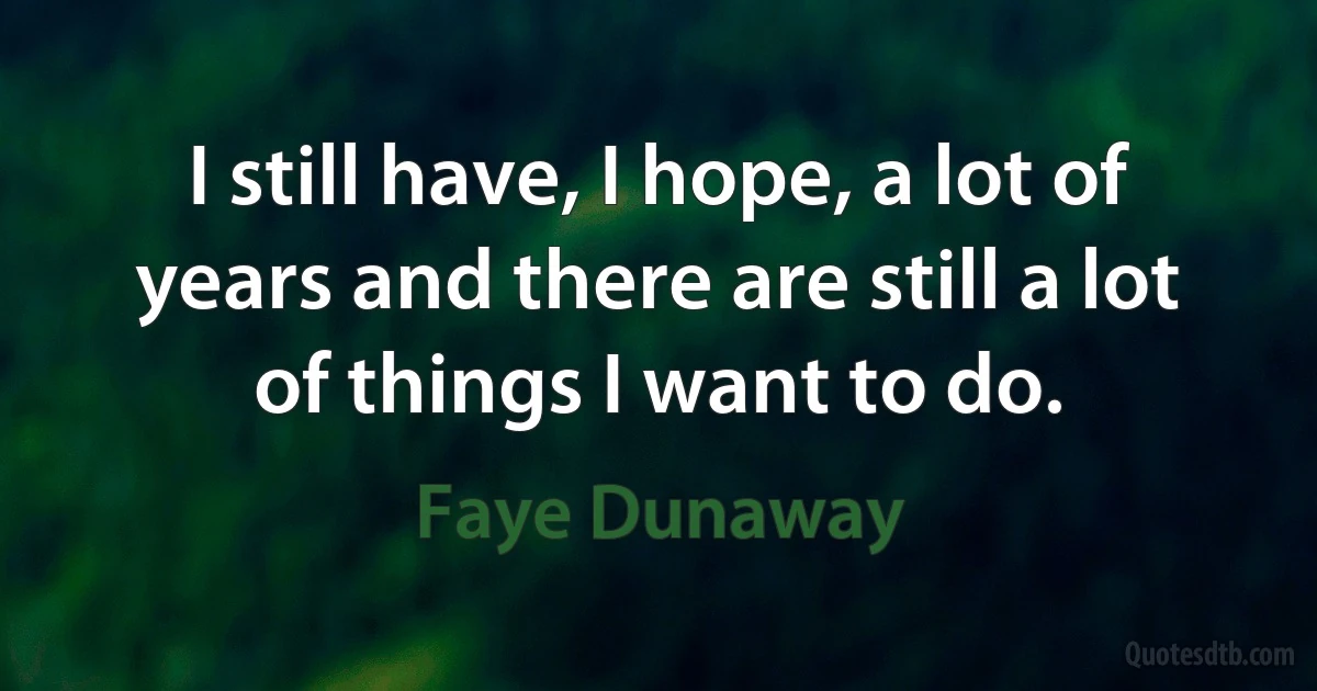 I still have, I hope, a lot of years and there are still a lot of things I want to do. (Faye Dunaway)