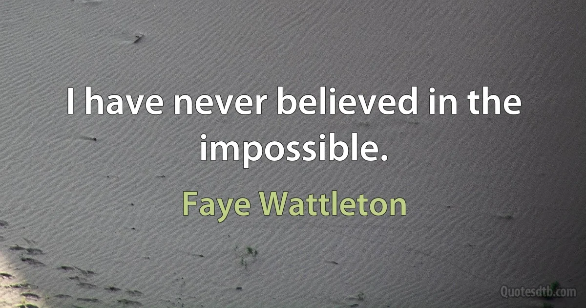 I have never believed in the impossible. (Faye Wattleton)