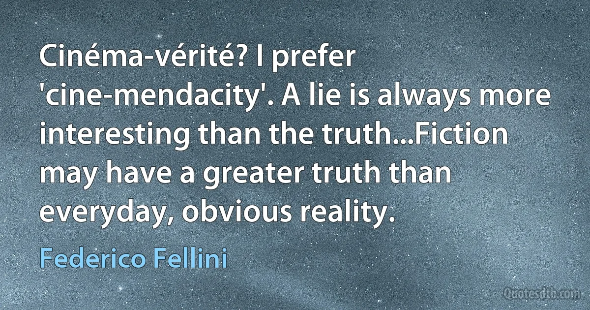 Cinéma-vérité? I prefer 'cine-mendacity'. A lie is always more interesting than the truth...Fiction may have a greater truth than everyday, obvious reality. (Federico Fellini)