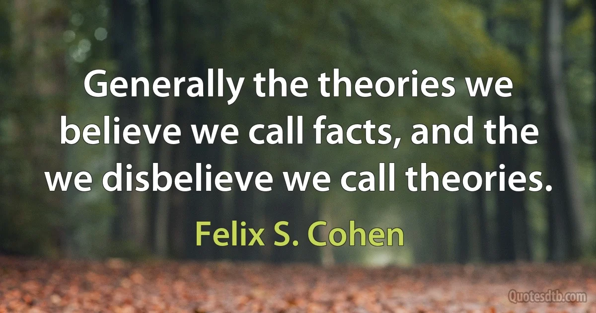 Generally the theories we believe we call facts, and the we disbelieve we call theories. (Felix S. Cohen)