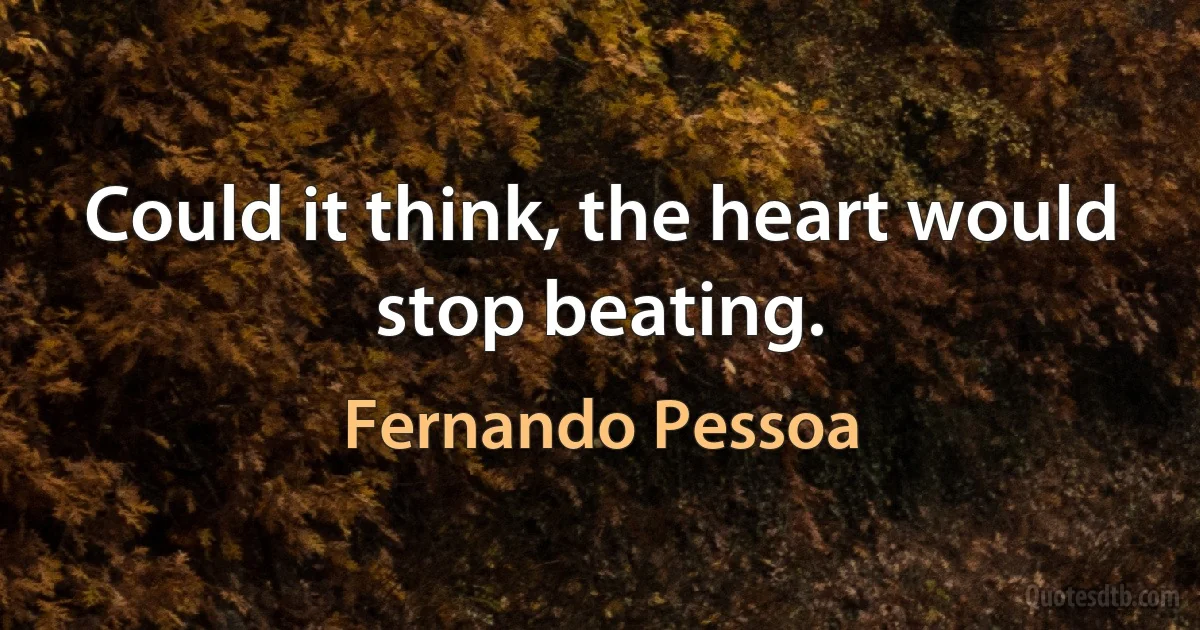 Could it think, the heart would stop beating. (Fernando Pessoa)