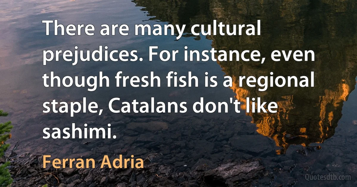 There are many cultural prejudices. For instance, even though fresh fish is a regional staple, Catalans don't like sashimi. (Ferran Adria)