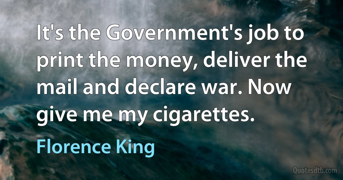 It's the Government's job to print the money, deliver the mail and declare war. Now give me my cigarettes. (Florence King)