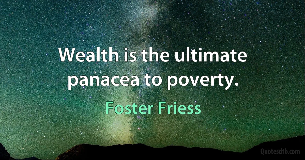 Wealth is the ultimate panacea to poverty. (Foster Friess)