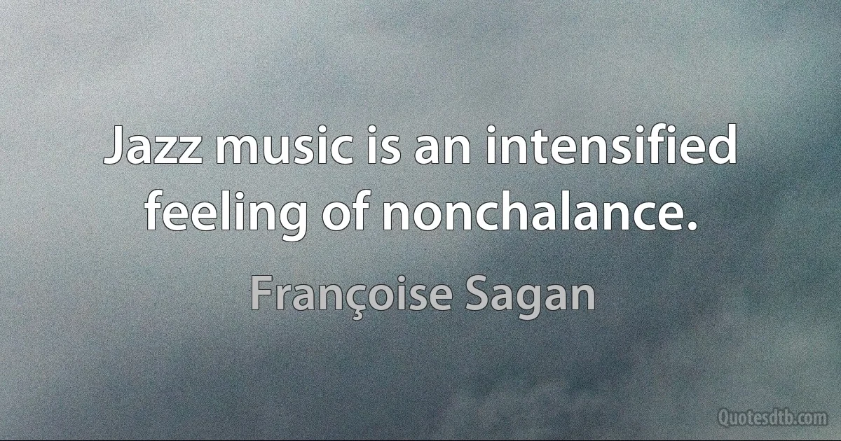 Jazz music is an intensified feeling of nonchalance. (Françoise Sagan)