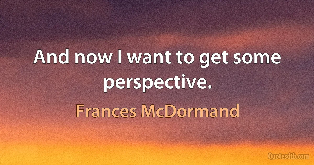 And now I want to get some perspective. (Frances McDormand)