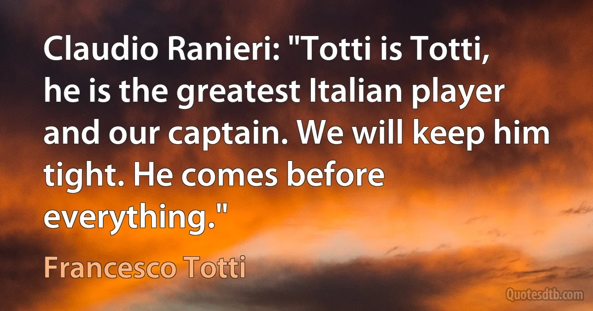 Claudio Ranieri: "Totti is Totti, he is the greatest Italian player and our captain. We will keep him tight. He comes before everything." (Francesco Totti)