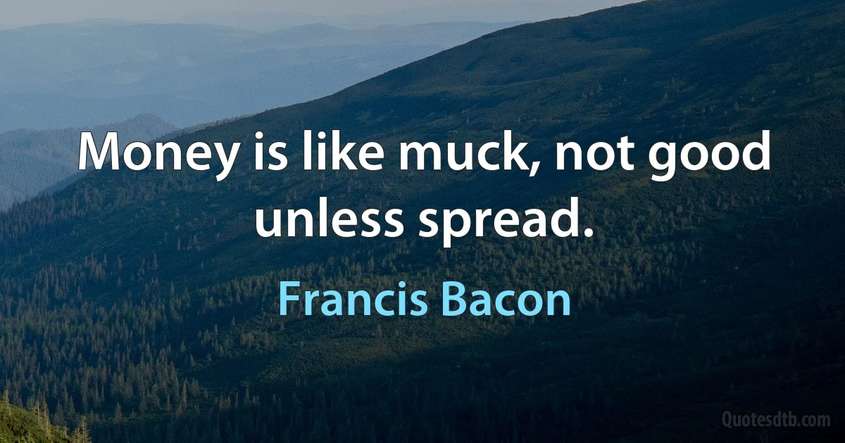 Money is like muck, not good unless spread. (Francis Bacon)