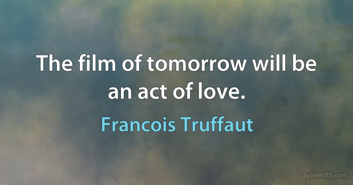 The film of tomorrow will be an act of love. (Francois Truffaut)