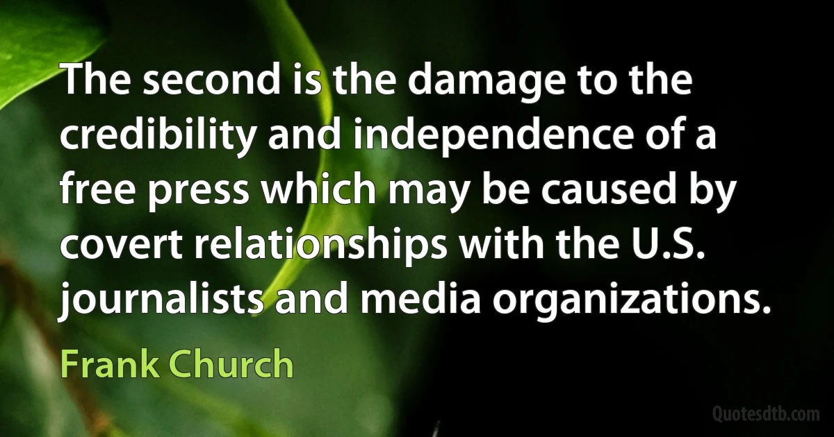 The second is the damage to the credibility and independence of a free press which may be caused by covert relationships with the U.S. journalists and media organizations. (Frank Church)