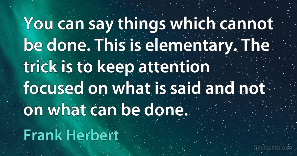 You can say things which cannot be done. This is elementary. The trick is to keep attention focused on what is said and not on what can be done. (Frank Herbert)