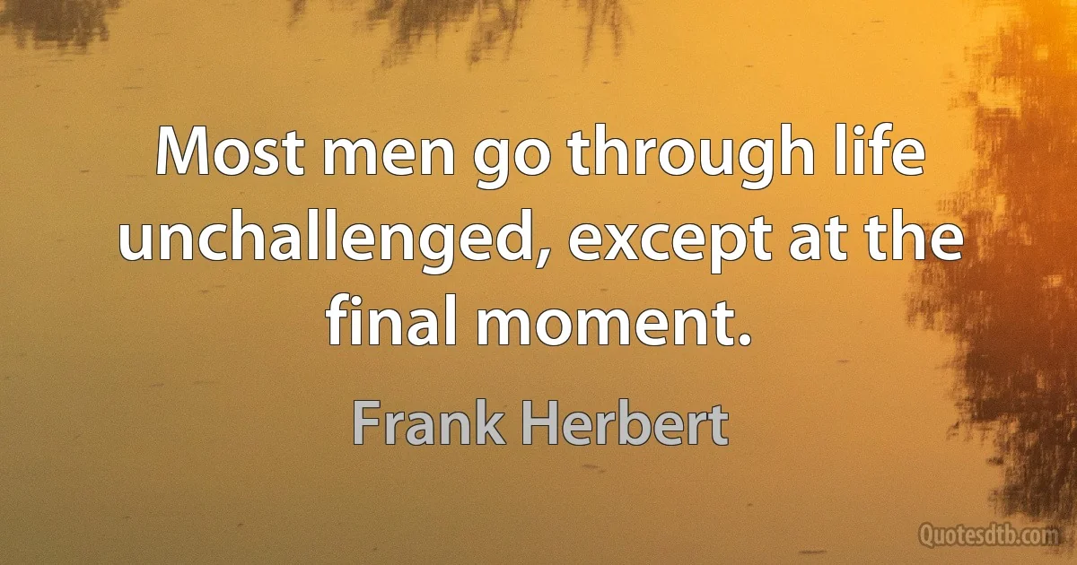 Most men go through life unchallenged, except at the final moment. (Frank Herbert)