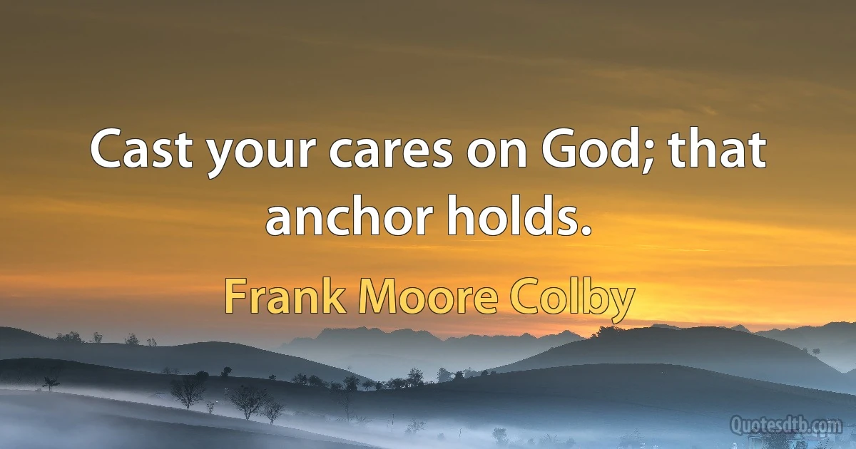 Cast your cares on God; that anchor holds. (Frank Moore Colby)