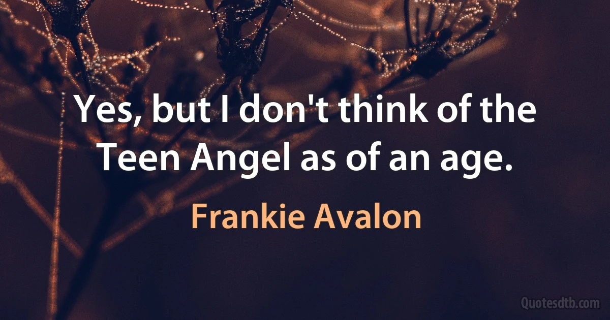 Yes, but I don't think of the Teen Angel as of an age. (Frankie Avalon)