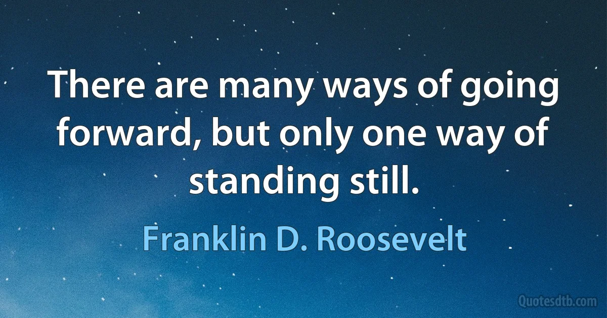 There are many ways of going forward, but only one way of standing still. (Franklin D. Roosevelt)