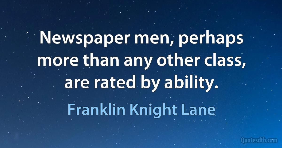 Newspaper men, perhaps more than any other class, are rated by ability. (Franklin Knight Lane)