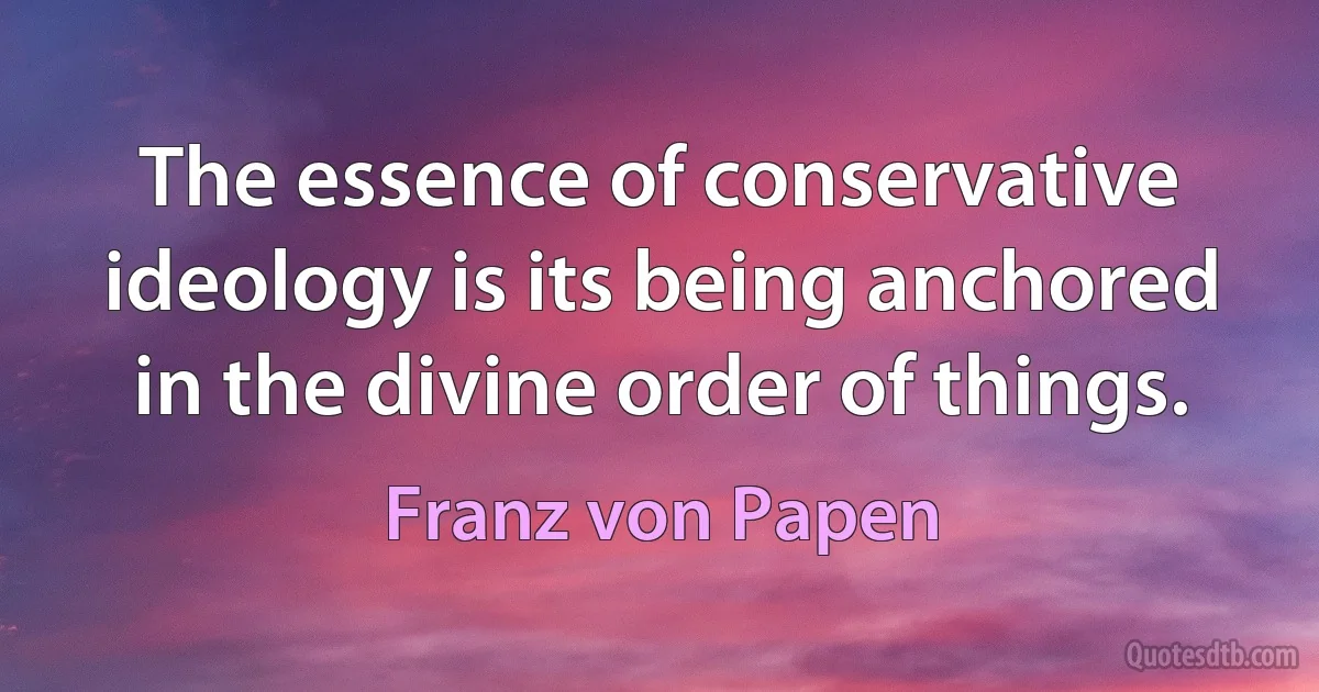 The essence of conservative ideology is its being anchored in the divine order of things. (Franz von Papen)