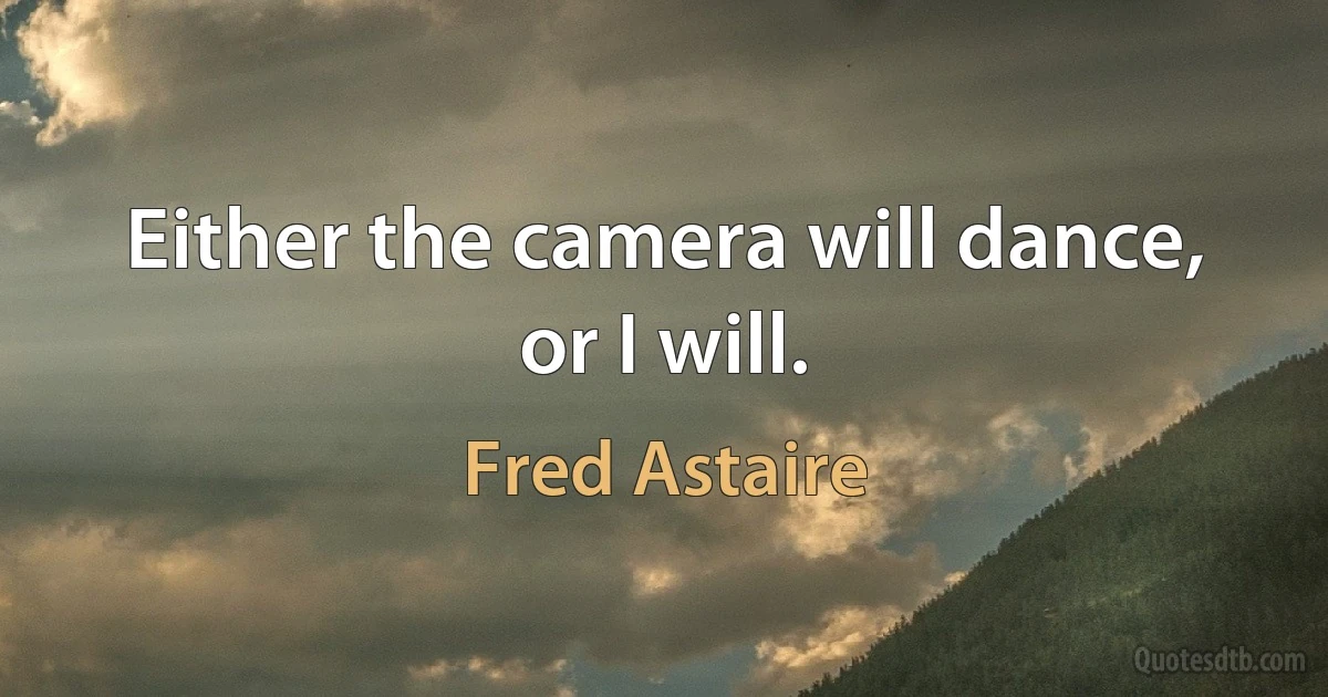 Either the camera will dance, or I will. (Fred Astaire)