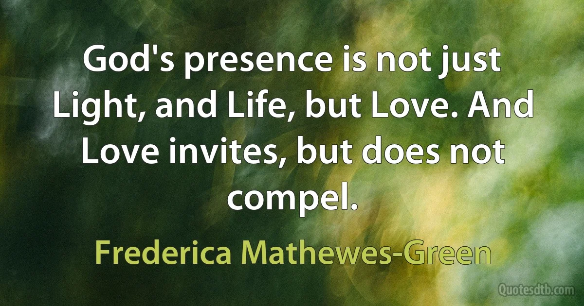 God's presence is not just Light, and Life, but Love. And Love invites, but does not compel. (Frederica Mathewes-Green)