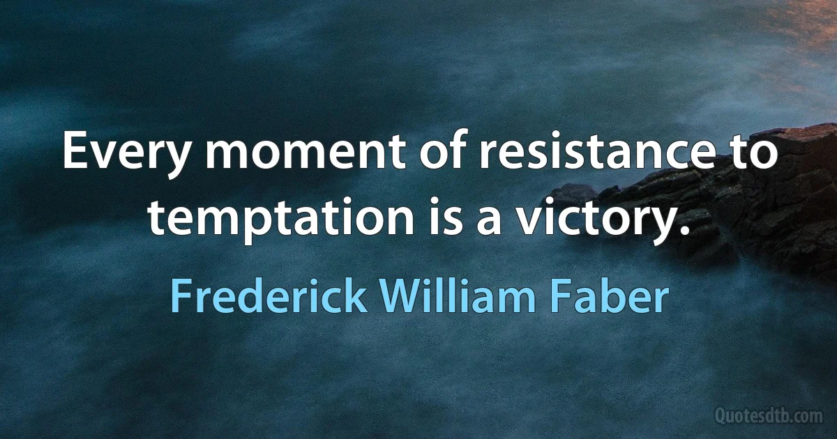 Every moment of resistance to temptation is a victory. (Frederick William Faber)