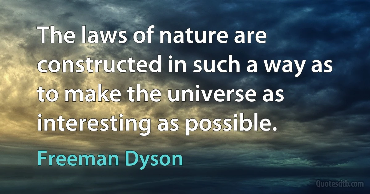 The laws of nature are constructed in such a way as to make the universe as interesting as possible. (Freeman Dyson)