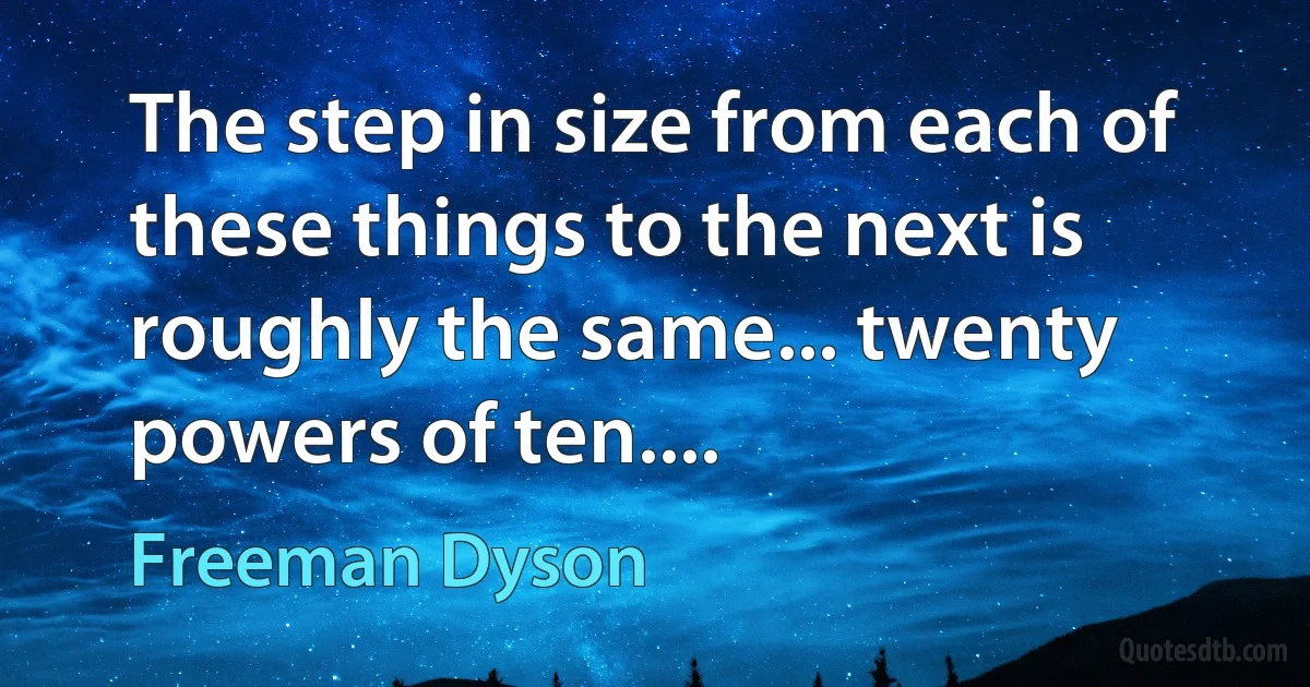 The step in size from each of these things to the next is roughly the same... twenty powers of ten.... (Freeman Dyson)