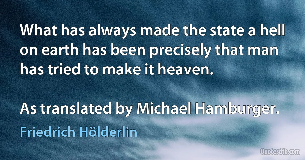 What has always made the state a hell on earth has been precisely that man has tried to make it heaven.

As translated by Michael Hamburger. (Friedrich Hölderlin)