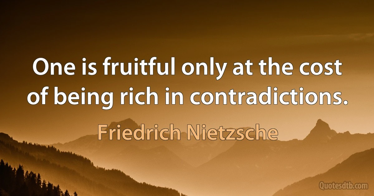 One is fruitful only at the cost of being rich in contradictions. (Friedrich Nietzsche)