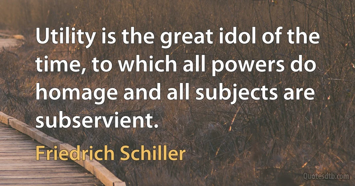 Utility is the great idol of the time, to which all powers do homage and all subjects are subservient. (Friedrich Schiller)