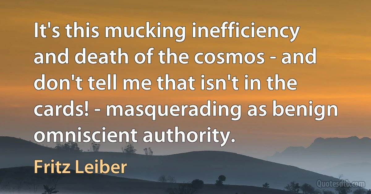 It's this mucking inefficiency and death of the cosmos - and don't tell me that isn't in the cards! - masquerading as benign omniscient authority. (Fritz Leiber)