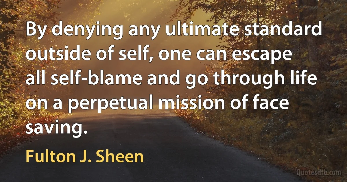 By denying any ultimate standard outside of self, one can escape all self-blame and go through life on a perpetual mission of face saving. (Fulton J. Sheen)