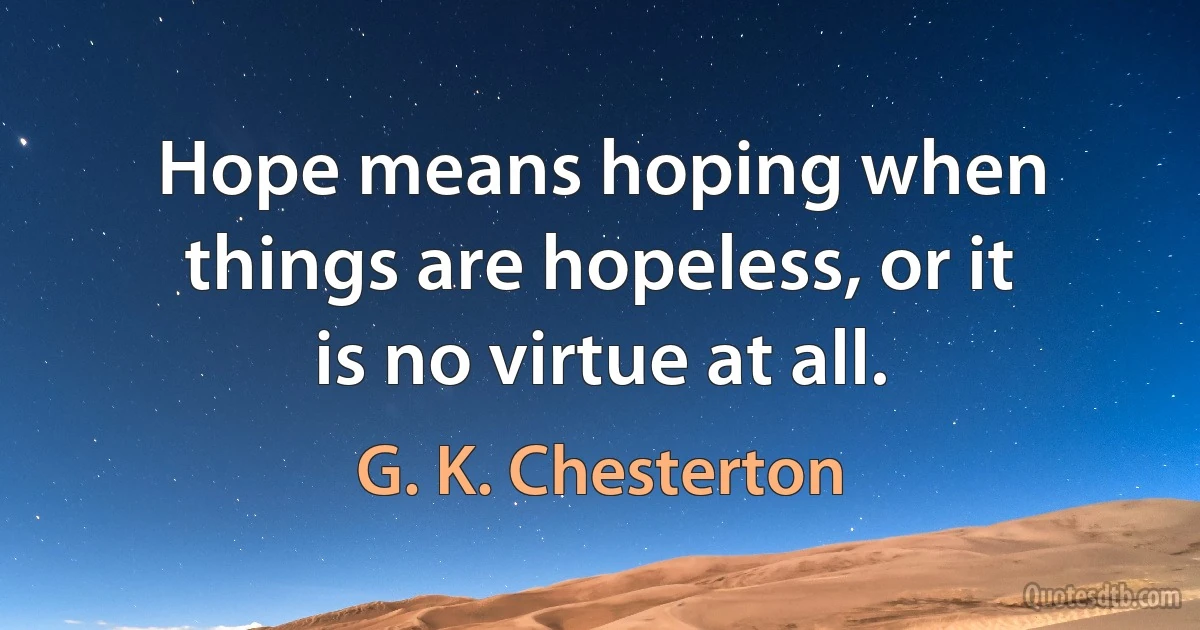 Hope means hoping when things are hopeless, or it is no virtue at all. (G. K. Chesterton)