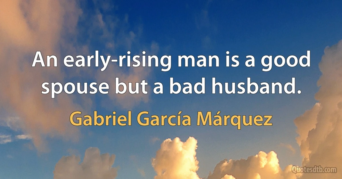 An early-rising man is a good spouse but a bad husband. (Gabriel García Márquez)