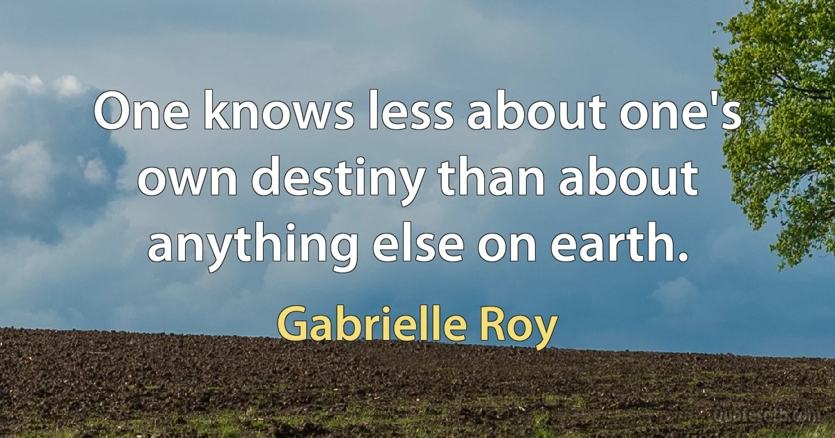 One knows less about one's own destiny than about anything else on earth. (Gabrielle Roy)