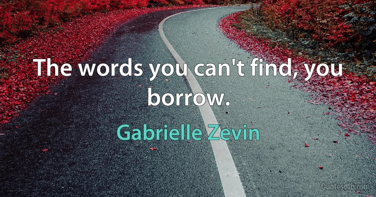 The words you can't find, you borrow. (Gabrielle Zevin)